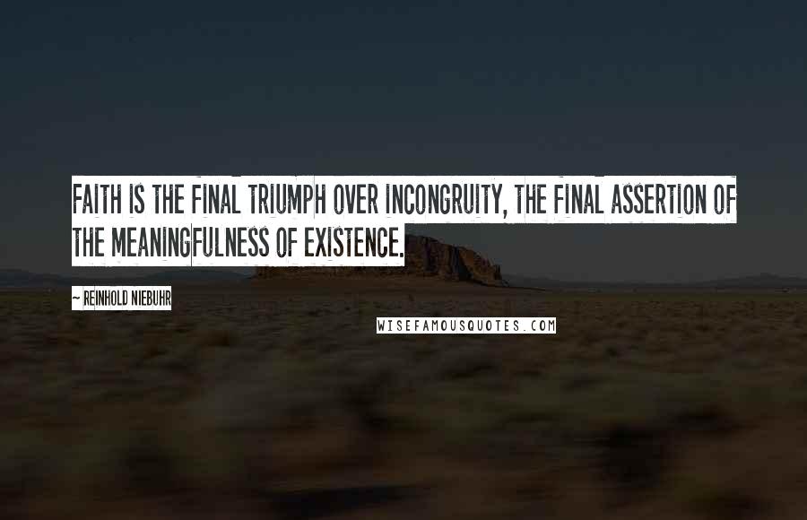 Reinhold Niebuhr Quotes: Faith is the final triumph over incongruity, the final assertion of the meaningfulness of existence.