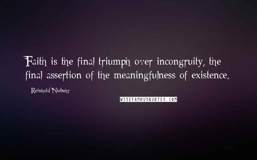 Reinhold Niebuhr Quotes: Faith is the final triumph over incongruity, the final assertion of the meaningfulness of existence.