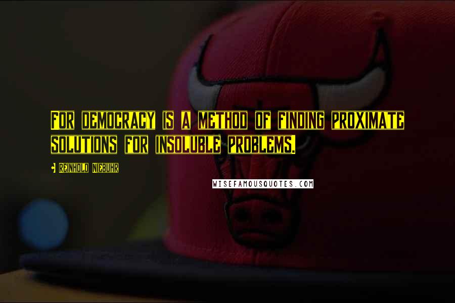 Reinhold Niebuhr Quotes: For democracy is a method of finding proximate solutions for insoluble problems.