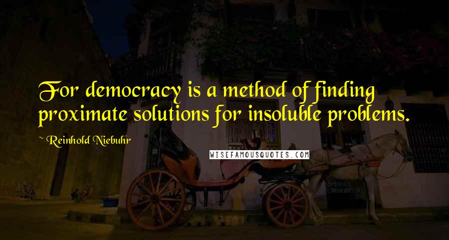 Reinhold Niebuhr Quotes: For democracy is a method of finding proximate solutions for insoluble problems.