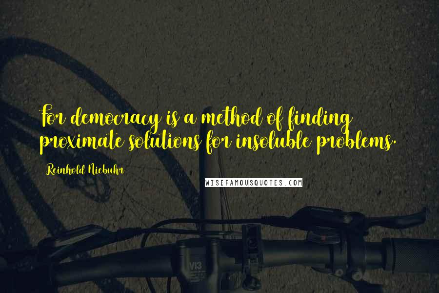 Reinhold Niebuhr Quotes: For democracy is a method of finding proximate solutions for insoluble problems.