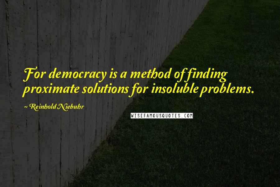 Reinhold Niebuhr Quotes: For democracy is a method of finding proximate solutions for insoluble problems.