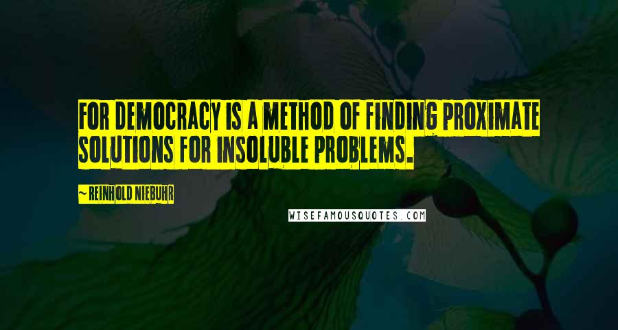 Reinhold Niebuhr Quotes: For democracy is a method of finding proximate solutions for insoluble problems.