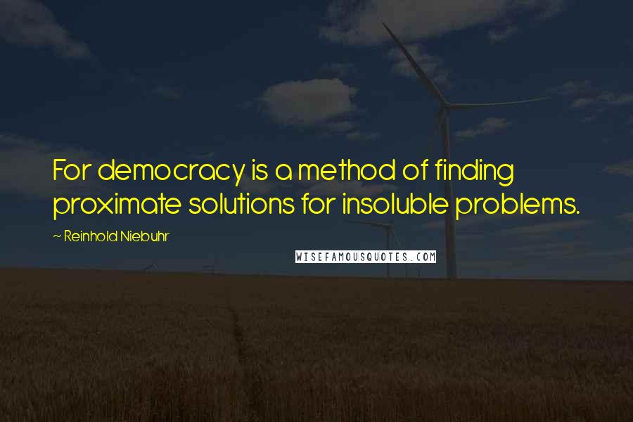 Reinhold Niebuhr Quotes: For democracy is a method of finding proximate solutions for insoluble problems.