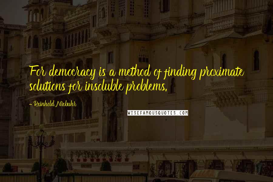 Reinhold Niebuhr Quotes: For democracy is a method of finding proximate solutions for insoluble problems.