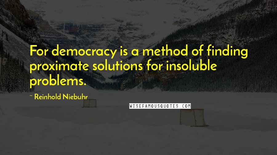 Reinhold Niebuhr Quotes: For democracy is a method of finding proximate solutions for insoluble problems.