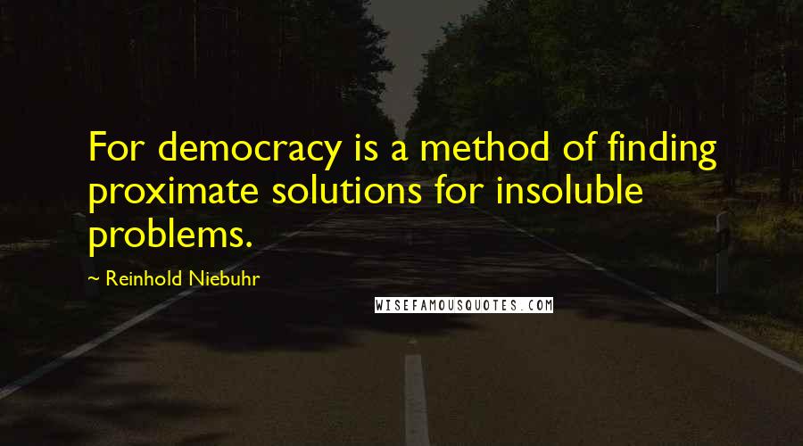 Reinhold Niebuhr Quotes: For democracy is a method of finding proximate solutions for insoluble problems.