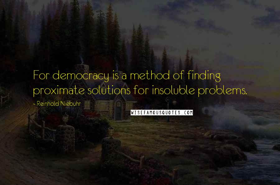 Reinhold Niebuhr Quotes: For democracy is a method of finding proximate solutions for insoluble problems.