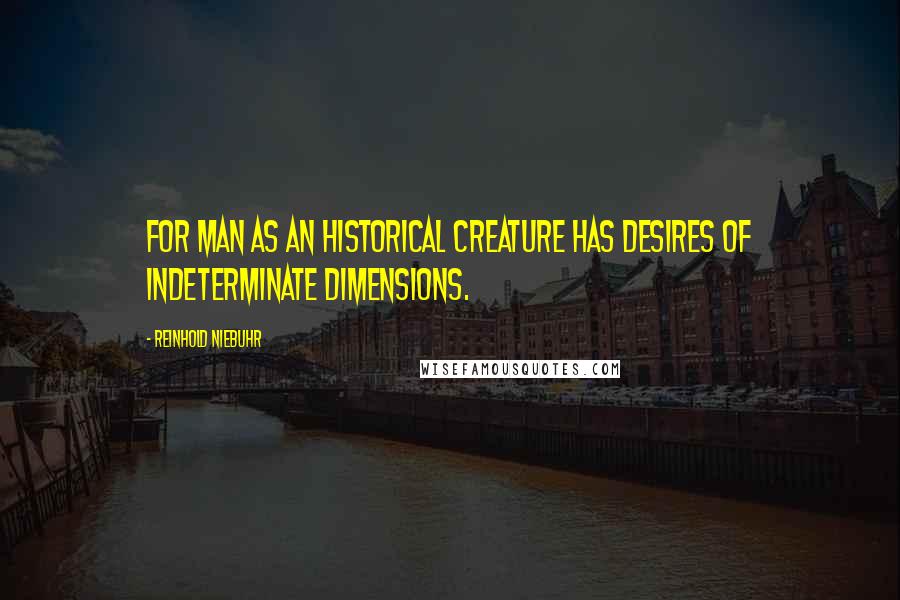 Reinhold Niebuhr Quotes: For man as an historical creature has desires of indeterminate dimensions.