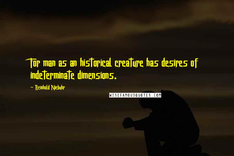 Reinhold Niebuhr Quotes: For man as an historical creature has desires of indeterminate dimensions.