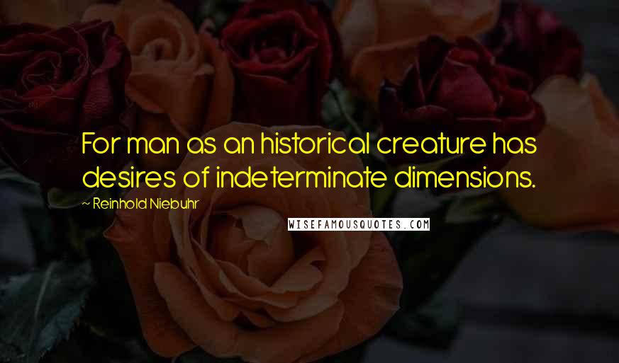 Reinhold Niebuhr Quotes: For man as an historical creature has desires of indeterminate dimensions.
