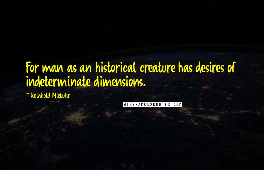 Reinhold Niebuhr Quotes: For man as an historical creature has desires of indeterminate dimensions.