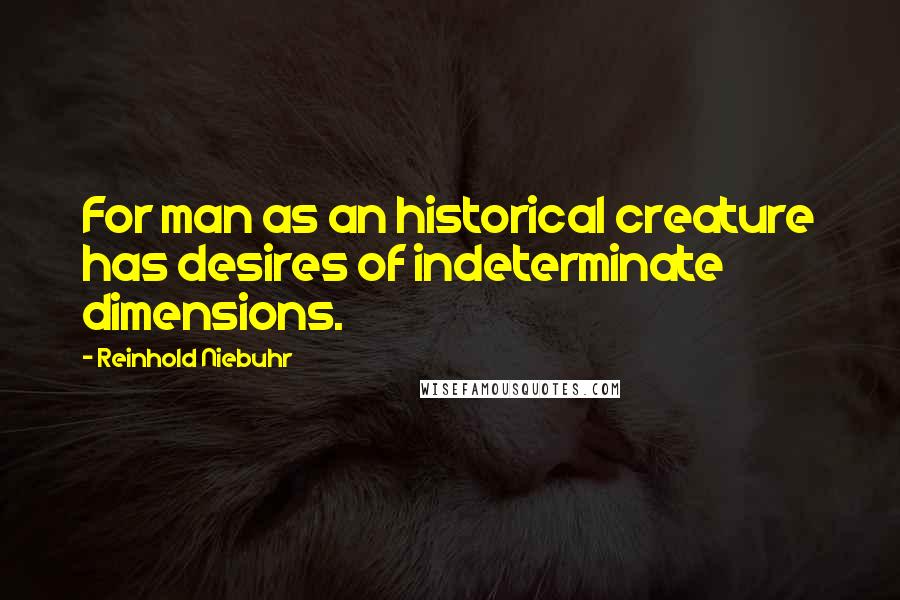 Reinhold Niebuhr Quotes: For man as an historical creature has desires of indeterminate dimensions.