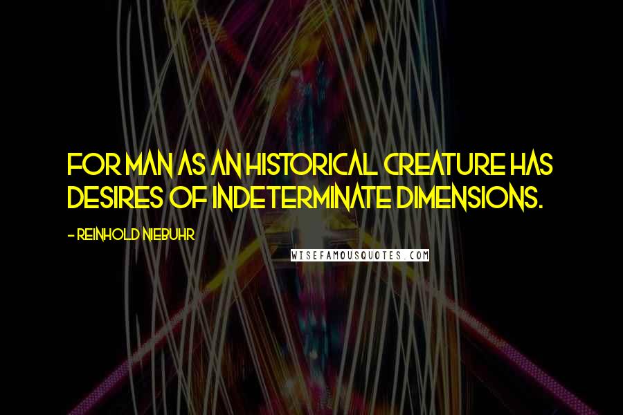 Reinhold Niebuhr Quotes: For man as an historical creature has desires of indeterminate dimensions.