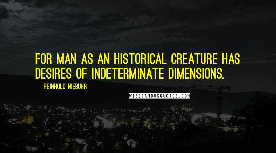 Reinhold Niebuhr Quotes: For man as an historical creature has desires of indeterminate dimensions.