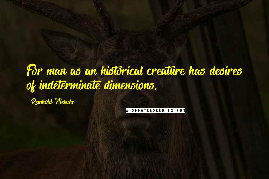 Reinhold Niebuhr Quotes: For man as an historical creature has desires of indeterminate dimensions.