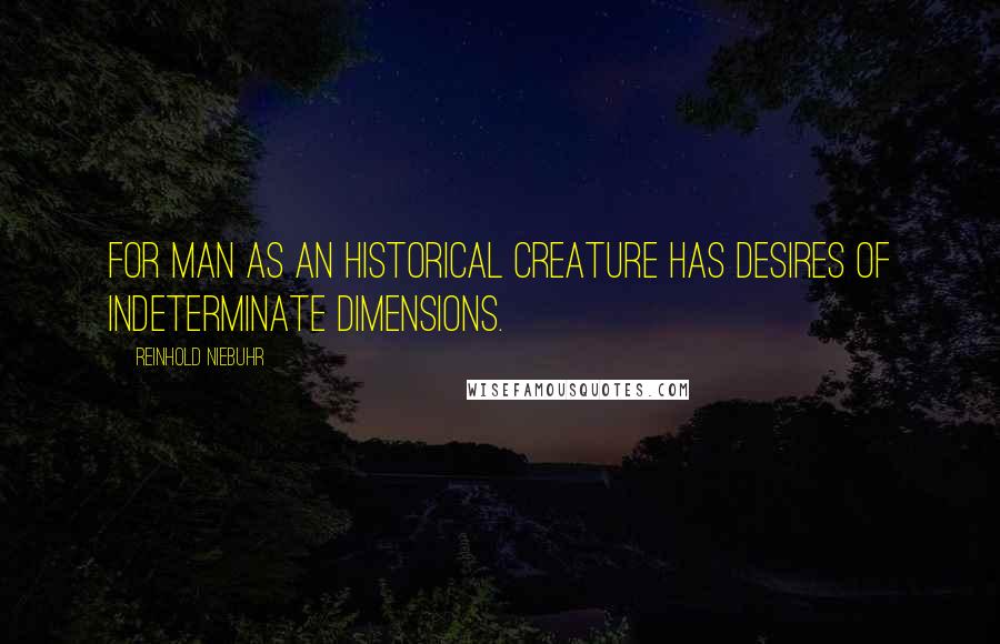 Reinhold Niebuhr Quotes: For man as an historical creature has desires of indeterminate dimensions.