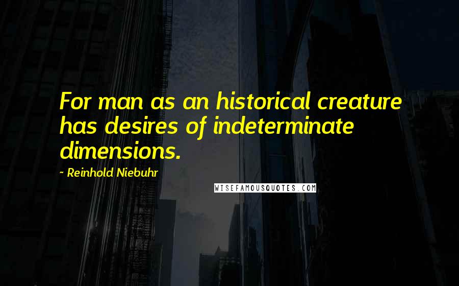 Reinhold Niebuhr Quotes: For man as an historical creature has desires of indeterminate dimensions.
