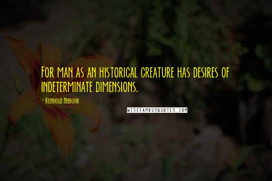 Reinhold Niebuhr Quotes: For man as an historical creature has desires of indeterminate dimensions.