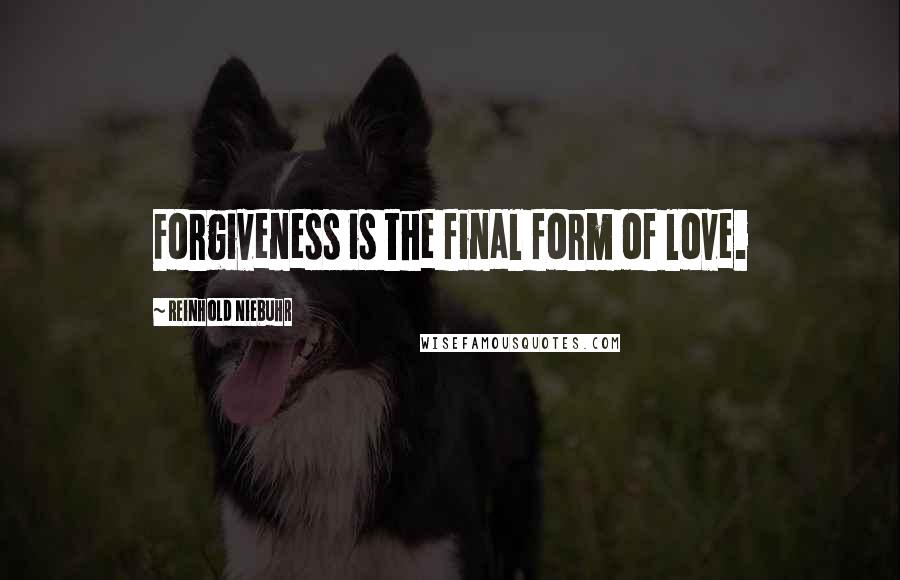 Reinhold Niebuhr Quotes: Forgiveness is the final form of love.