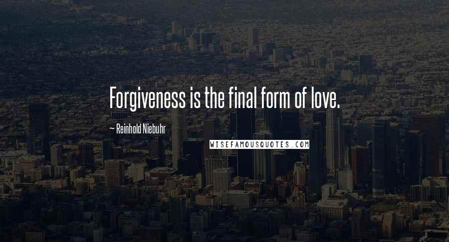 Reinhold Niebuhr Quotes: Forgiveness is the final form of love.