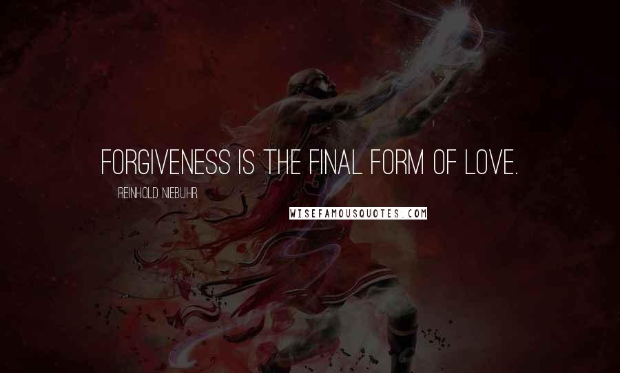 Reinhold Niebuhr Quotes: Forgiveness is the final form of love.