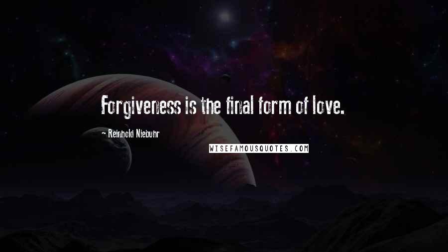 Reinhold Niebuhr Quotes: Forgiveness is the final form of love.