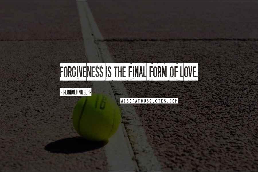 Reinhold Niebuhr Quotes: Forgiveness is the final form of love.