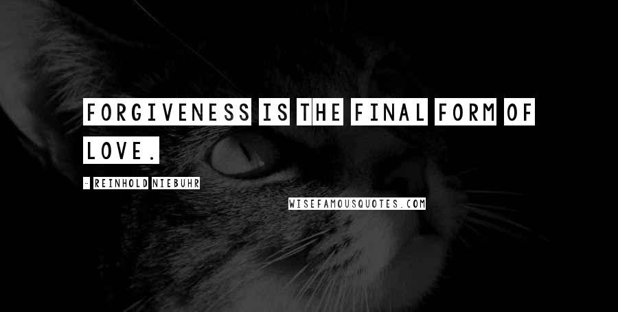 Reinhold Niebuhr Quotes: Forgiveness is the final form of love.