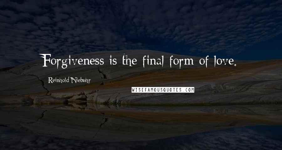 Reinhold Niebuhr Quotes: Forgiveness is the final form of love.