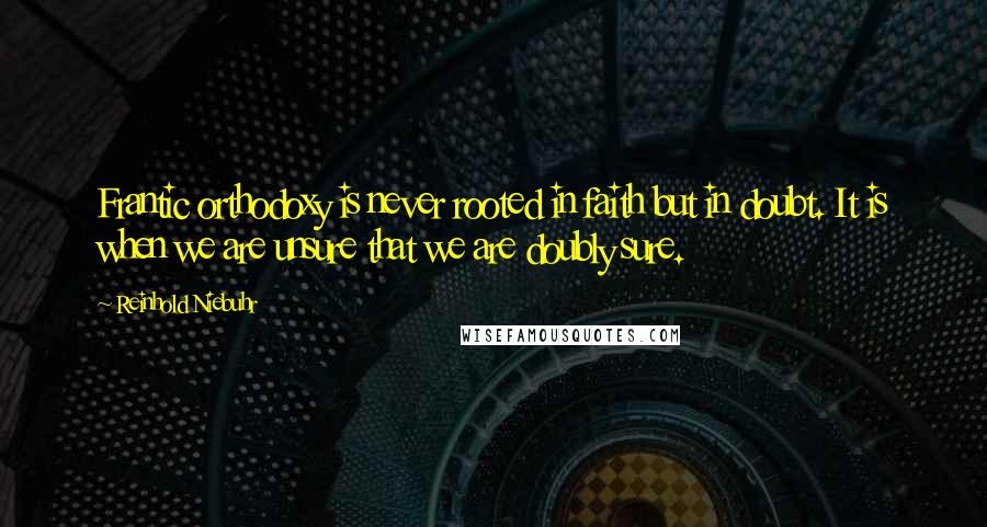 Reinhold Niebuhr Quotes: Frantic orthodoxy is never rooted in faith but in doubt. It is when we are unsure that we are doubly sure.
