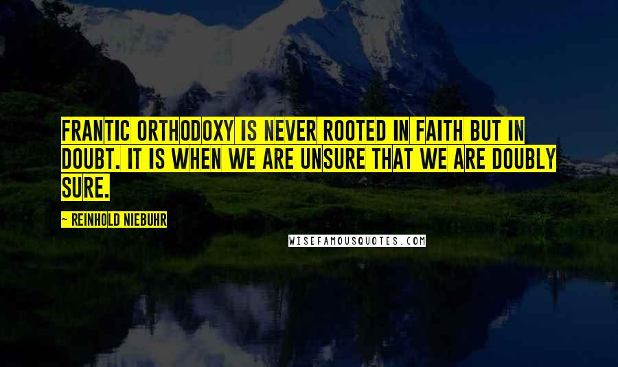 Reinhold Niebuhr Quotes: Frantic orthodoxy is never rooted in faith but in doubt. It is when we are unsure that we are doubly sure.