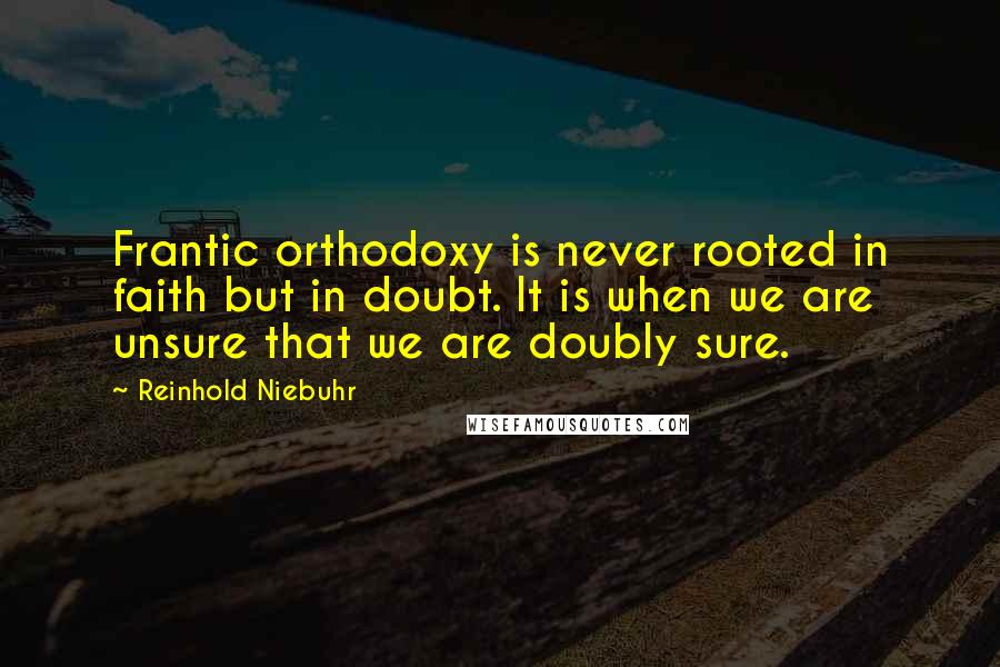 Reinhold Niebuhr Quotes: Frantic orthodoxy is never rooted in faith but in doubt. It is when we are unsure that we are doubly sure.