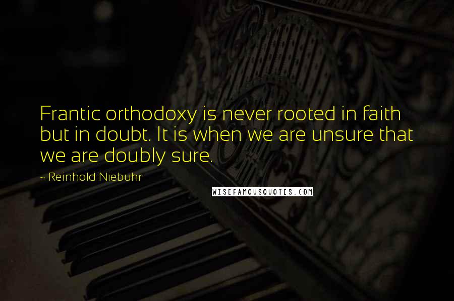 Reinhold Niebuhr Quotes: Frantic orthodoxy is never rooted in faith but in doubt. It is when we are unsure that we are doubly sure.