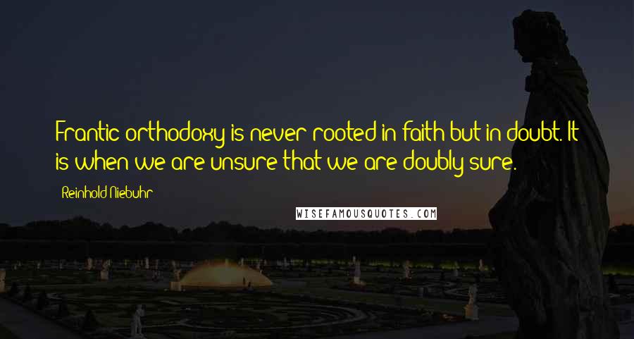 Reinhold Niebuhr Quotes: Frantic orthodoxy is never rooted in faith but in doubt. It is when we are unsure that we are doubly sure.