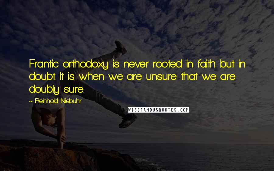 Reinhold Niebuhr Quotes: Frantic orthodoxy is never rooted in faith but in doubt. It is when we are unsure that we are doubly sure.