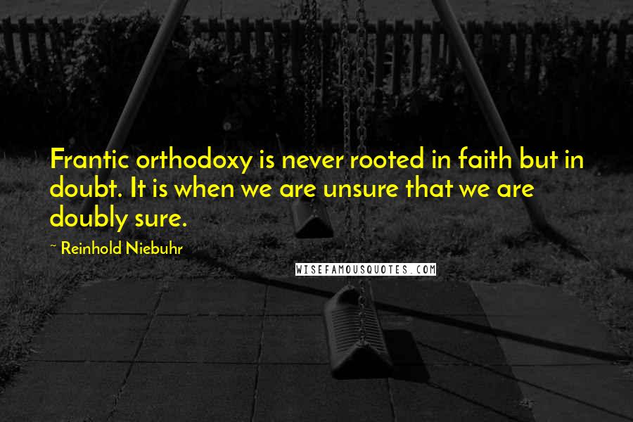 Reinhold Niebuhr Quotes: Frantic orthodoxy is never rooted in faith but in doubt. It is when we are unsure that we are doubly sure.