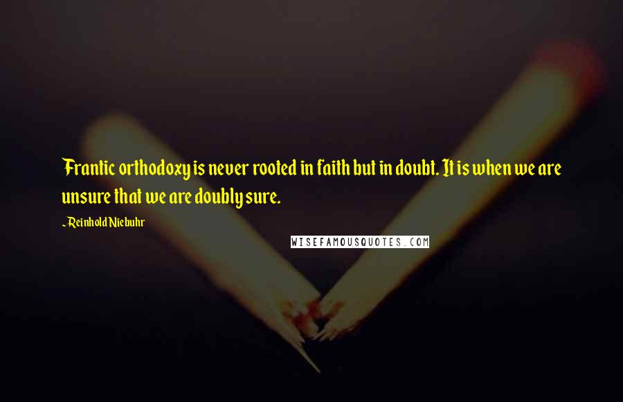 Reinhold Niebuhr Quotes: Frantic orthodoxy is never rooted in faith but in doubt. It is when we are unsure that we are doubly sure.