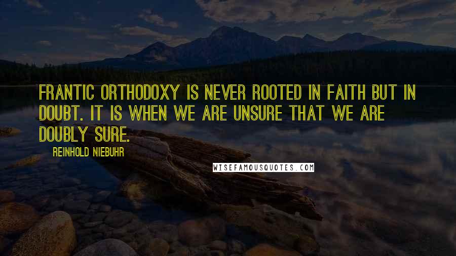 Reinhold Niebuhr Quotes: Frantic orthodoxy is never rooted in faith but in doubt. It is when we are unsure that we are doubly sure.