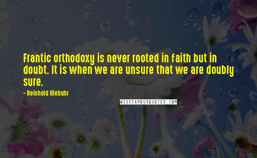 Reinhold Niebuhr Quotes: Frantic orthodoxy is never rooted in faith but in doubt. It is when we are unsure that we are doubly sure.