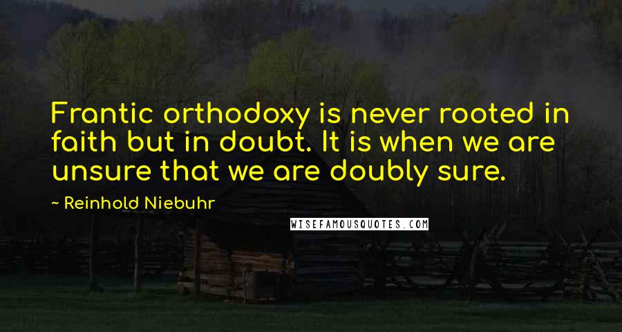 Reinhold Niebuhr Quotes: Frantic orthodoxy is never rooted in faith but in doubt. It is when we are unsure that we are doubly sure.