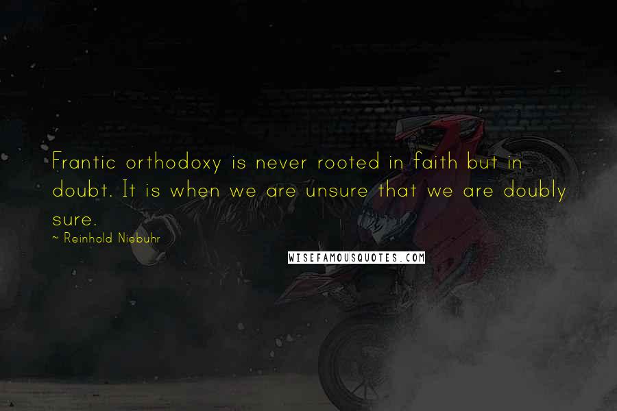 Reinhold Niebuhr Quotes: Frantic orthodoxy is never rooted in faith but in doubt. It is when we are unsure that we are doubly sure.