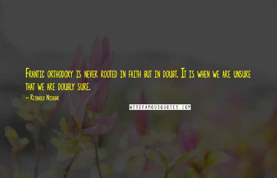 Reinhold Niebuhr Quotes: Frantic orthodoxy is never rooted in faith but in doubt. It is when we are unsure that we are doubly sure.