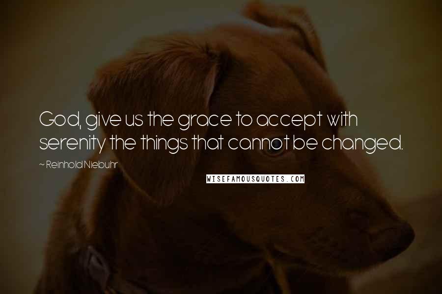 Reinhold Niebuhr Quotes: God, give us the grace to accept with serenity the things that cannot be changed.