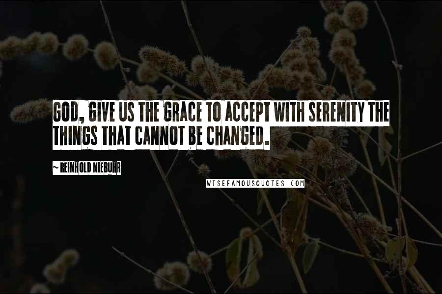 Reinhold Niebuhr Quotes: God, give us the grace to accept with serenity the things that cannot be changed.