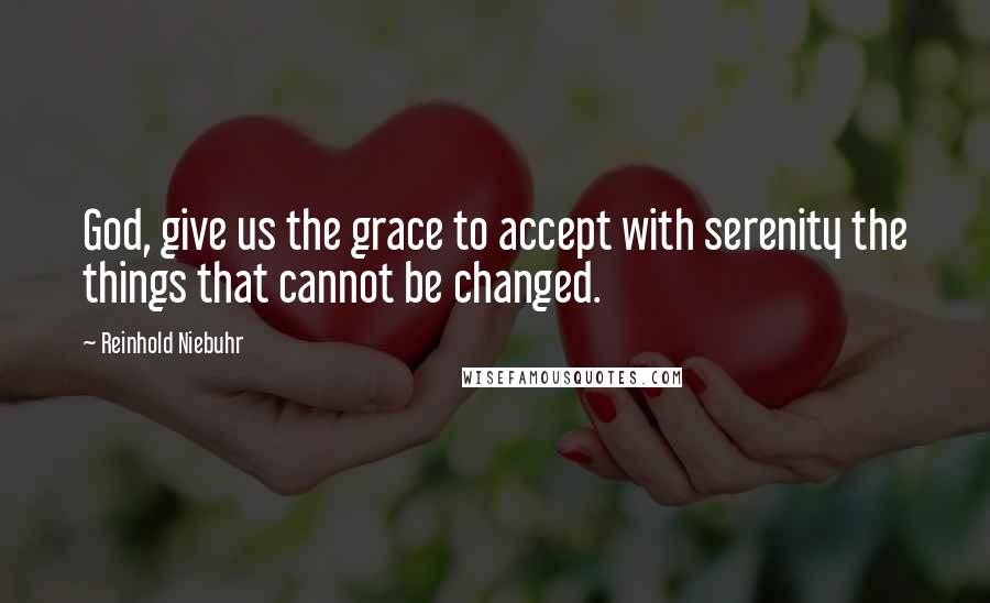 Reinhold Niebuhr Quotes: God, give us the grace to accept with serenity the things that cannot be changed.