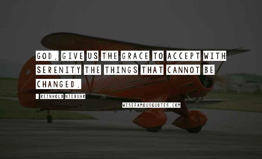 Reinhold Niebuhr Quotes: God, give us the grace to accept with serenity the things that cannot be changed.