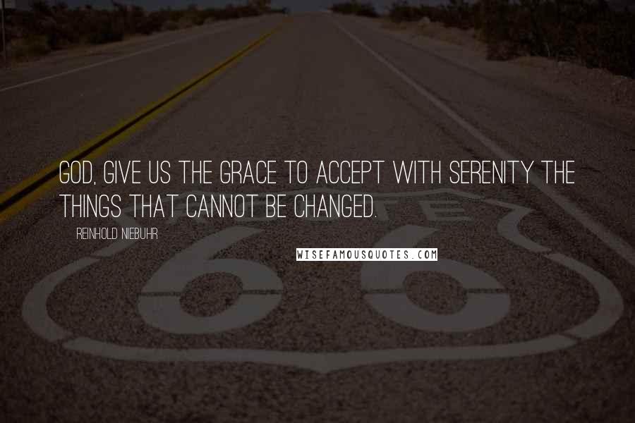 Reinhold Niebuhr Quotes: God, give us the grace to accept with serenity the things that cannot be changed.