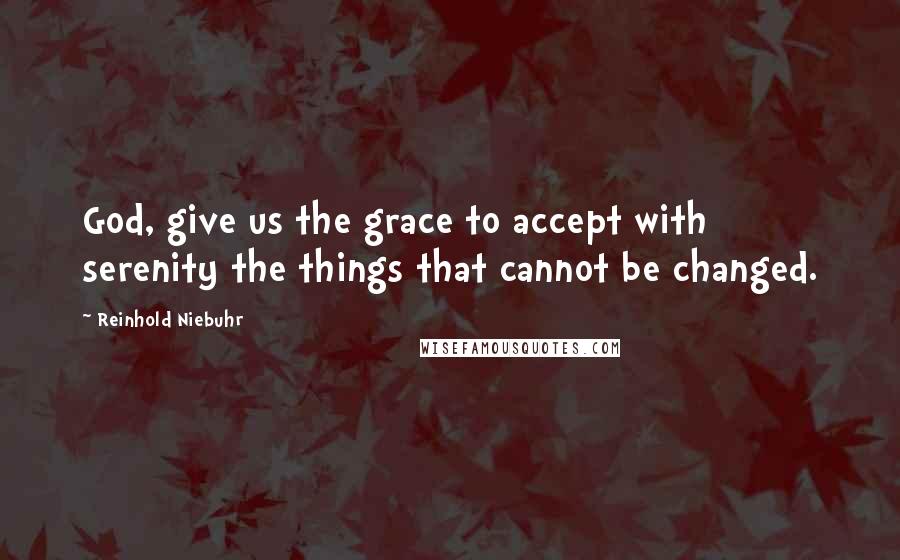 Reinhold Niebuhr Quotes: God, give us the grace to accept with serenity the things that cannot be changed.