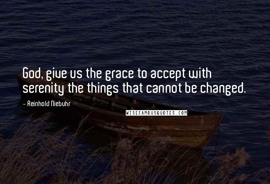 Reinhold Niebuhr Quotes: God, give us the grace to accept with serenity the things that cannot be changed.